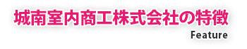 城南室内商工株式会社の特徴